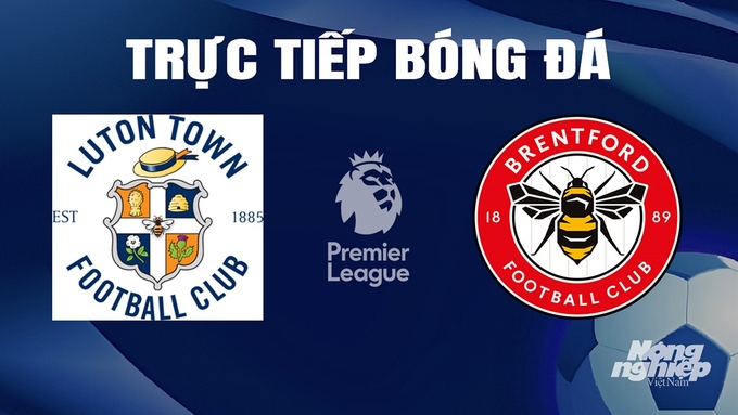 Trực tiếp bóng đá Ngoại hạng Anh giữa Luton Town vs Brentford hôm nay 20/4/2024