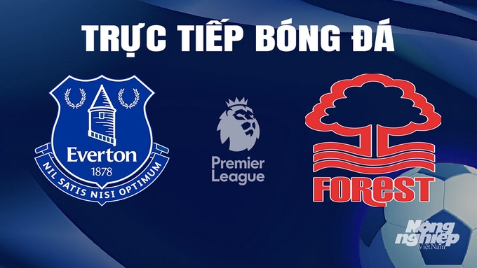 Trực tiếp bóng đá Ngoại hạng Anh giữa Everton vs Nottingham Forest hôm nay 21/4/2024