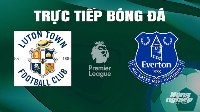 Trực tiếp bóng đá Ngoại hạng Anh giữa Luton Town vs Everton ngày 4/5/2024