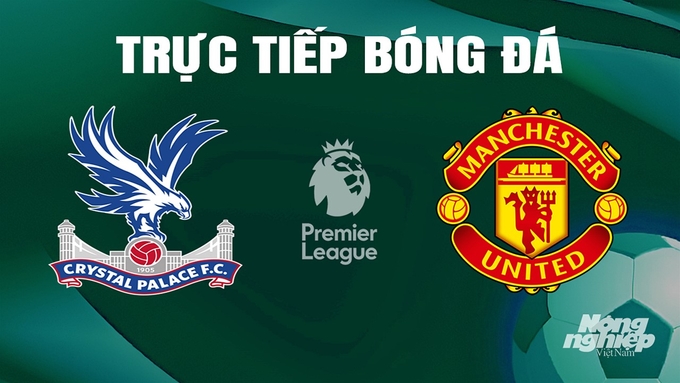 Trực tiếp bóng đá Ngoại hạng Anh giữa Crystal Palace vs Man United ngày 7/5/2024