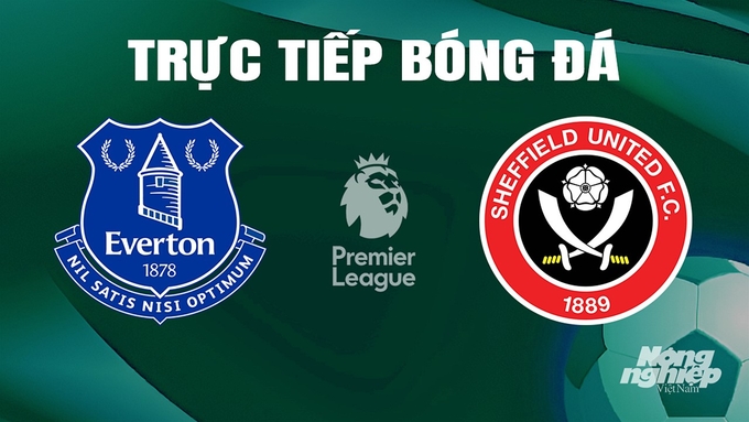 Trực tiếp bóng đá Ngoại hạng Anh giữa Everton vs Sheffield United hôm nay 11/5/2024