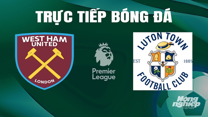 Trực tiếp bóng đá Ngoại hạng Anh giữa West Ham vs Luton Town hôm nay 11/5/2024