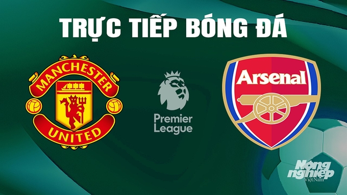 Trực tiếp bóng đá Ngoại hạng Anh giữa Man United vs Arsenal hôm nay 12/5/2024