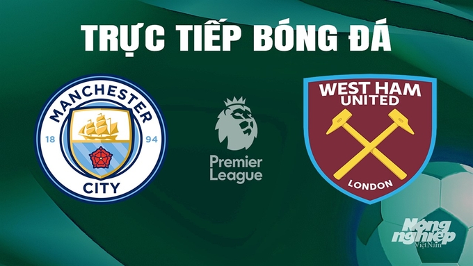 Trực tiếp bóng đá Ngoại hạng Anh giữa Man City vs West Ham hôm nay 19/5/2024