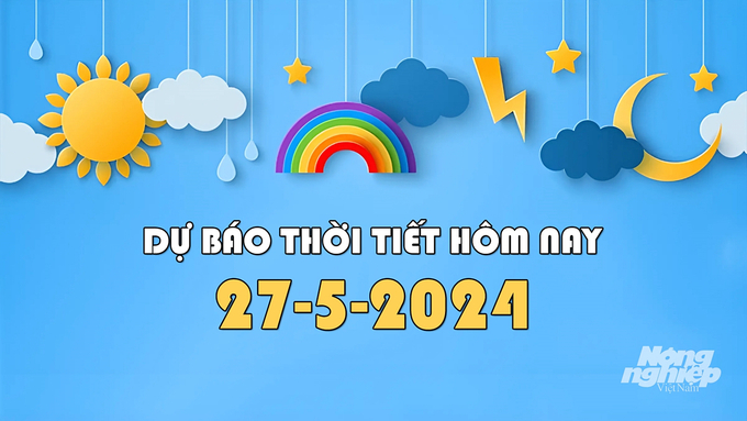 Tin tức thời tiết ngày và đêm nay 27/5/2024 mới nhất trong cả nước