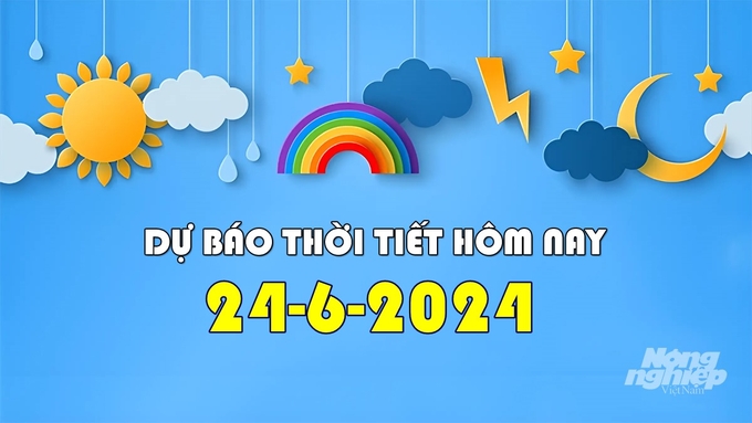 Tin tức thời tiết hôm nay 24/6/2024 tại các khu vực trong cả nước