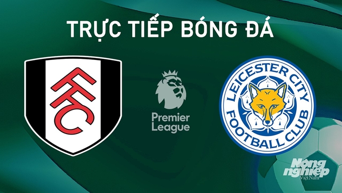 Trực tiếp bóng đá Ngoại hạng Anh giữa Fulham vs Leicester City hôm nay 24/8/2024