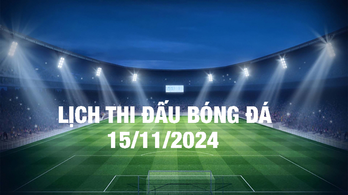 Lịch thi đấu bóng đá hôm nay 15/11/2024 và rạng sáng 16/11/2024