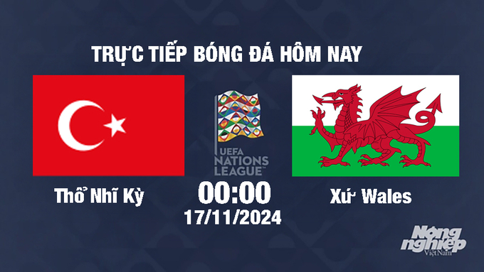 Trực tiếp Thổ Nhĩ Kỳ vs Xứ Wales, UEFA Nations League 2024/25, 00h00 ngày 17/11/2024