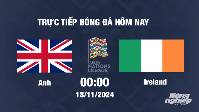 Trực tiếp Anh vs Ireland, UEFA Nations League 2024/25, 00h00 ngày 18/11/2024