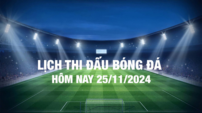 Lịch thi đấu bóng đá hôm nay 25/11/2024 và rạng sáng 26/11/2024