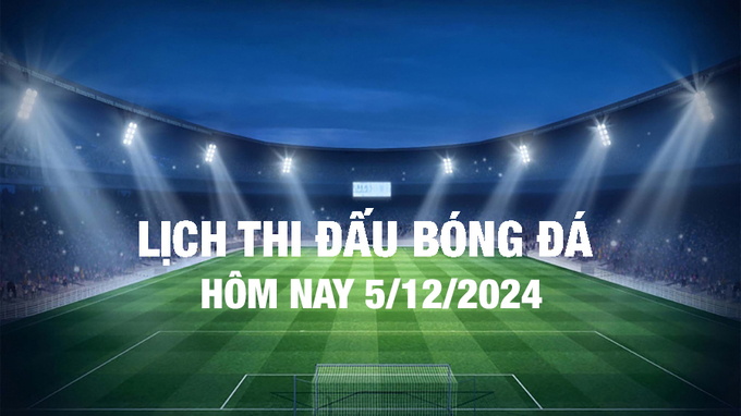 Lịch thi đấu bóng đá hôm nay 5/12/2024 và rạng sáng 6/12/2024