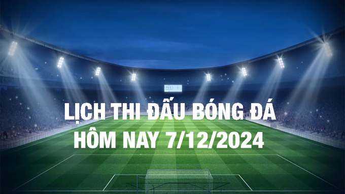 Lịch thi đấu bóng đá hôm nay 7/12/2024 và rạng sáng 8/12/2024