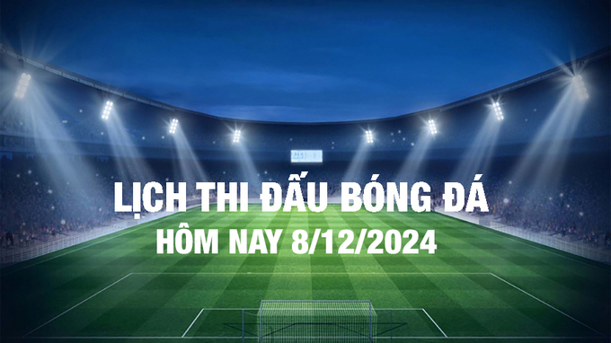 Lịch thi đấu bóng đá hôm nay 8/12/2024 và rạng sáng 9/12/2024