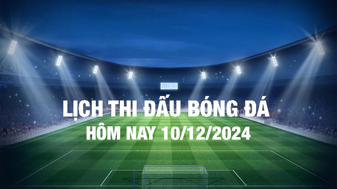 Lịch thi đấu bóng đá hôm nay 10/12/2024 và rạng sáng 11/12/2024