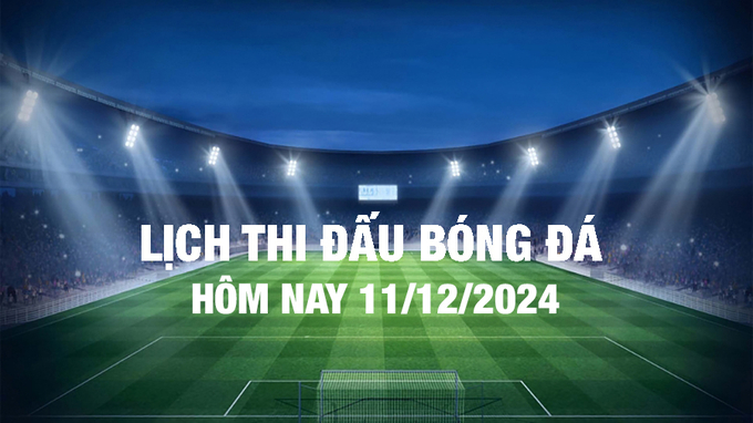 Lịch thi đấu bóng đá hôm nay 11/12/2024 và rạng sáng 12/12/2024