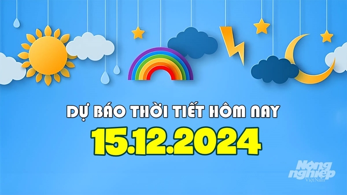 Dự báo thời tiết hôm nay 15/12/2024 tại các khu vực trong cả nước