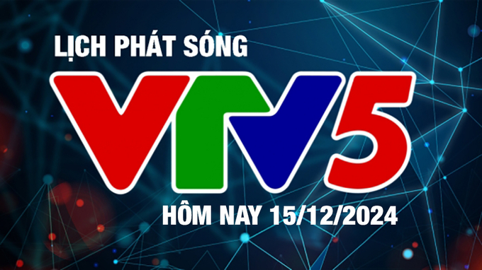 Lịch phát sóng VTV5 hôm nay ngày 15/12/2024