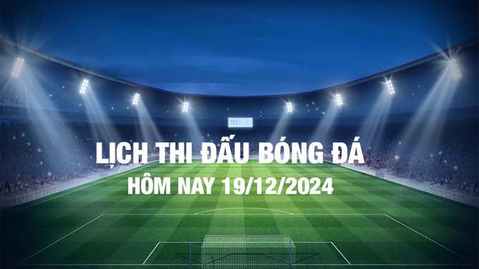 Lịch thi đấu bóng đá hôm nay 19/12/2024 và rạng sáng 20/12/2024