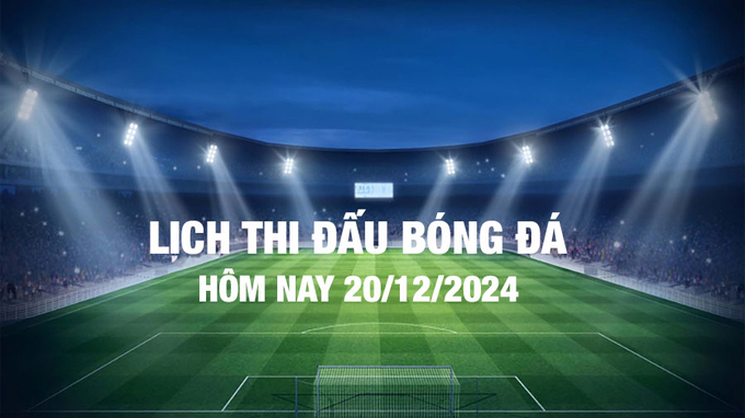 Lịch thi đấu bóng đá hôm nay 20/12/2024 và rạng sáng 21/12/2024