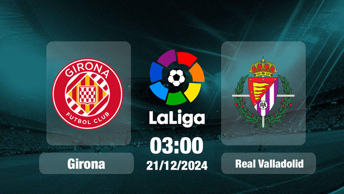 Trực tiếp bóng đá Girona vs Valladolid, La Liga, 03h00 hôm nay 21/12/2024