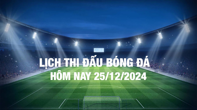 Lịch thi đấu bóng đá hôm nay 25/12/2024 và rạng sáng 26/12/2024