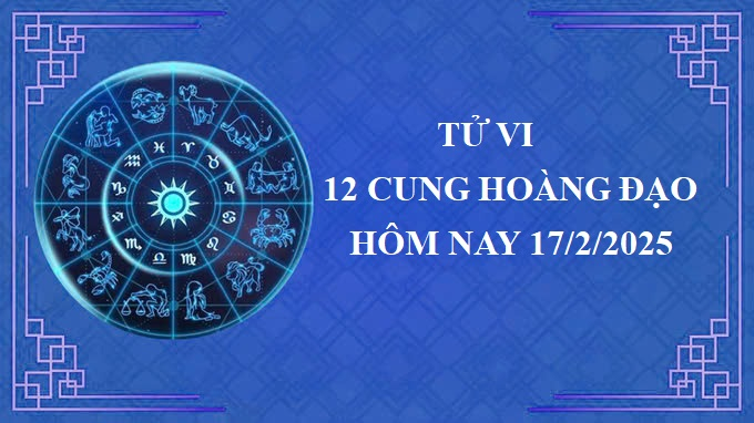 Tử vi 12 cung hoàng đạo hôm nay thứ 2 ngày 17/2/2025