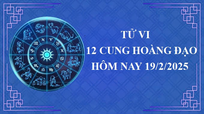 Tử vi 12 cung hoàng đạo hôm nay thứ 4 ngày 19/2/2025