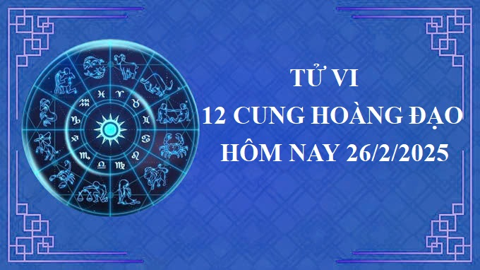 Tử vi 12 cung hoàng đạo hôm nay thứ 4 ngày 26/2/2025