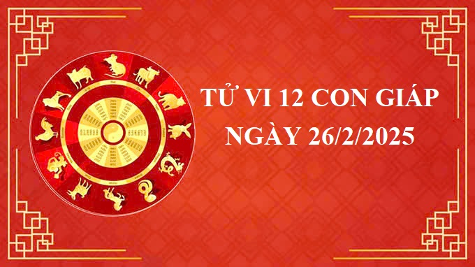 Tử vi 12 con giáp hôm nay Thứ 4 ngày 26/2/2025