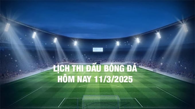 Lịch thi đấu bóng đá hôm nay 11/3/2025 và rạng sáng 12/3/2025