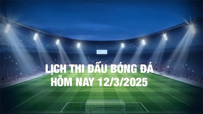 Lịch thi đấu bóng đá hôm nay 12/3/2025 và rạng sáng 13/3/2025