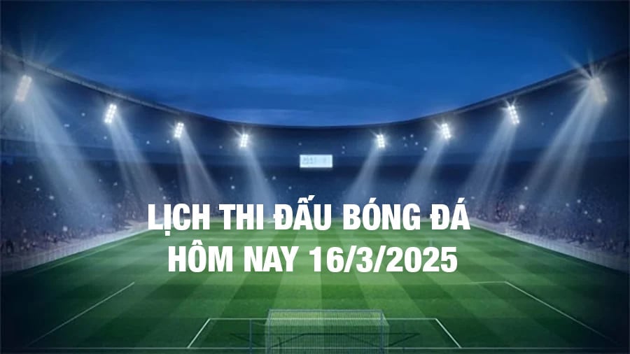 Lịch thi đấu bóng đá hôm nay 16/3/2025 và rạng sáng 17/3/2025