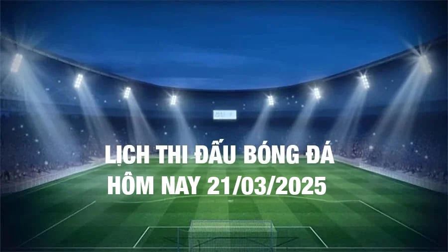 Lịch thi đấu bóng đá hôm nay 21/3/2025 và rạng sáng 22/3/2025