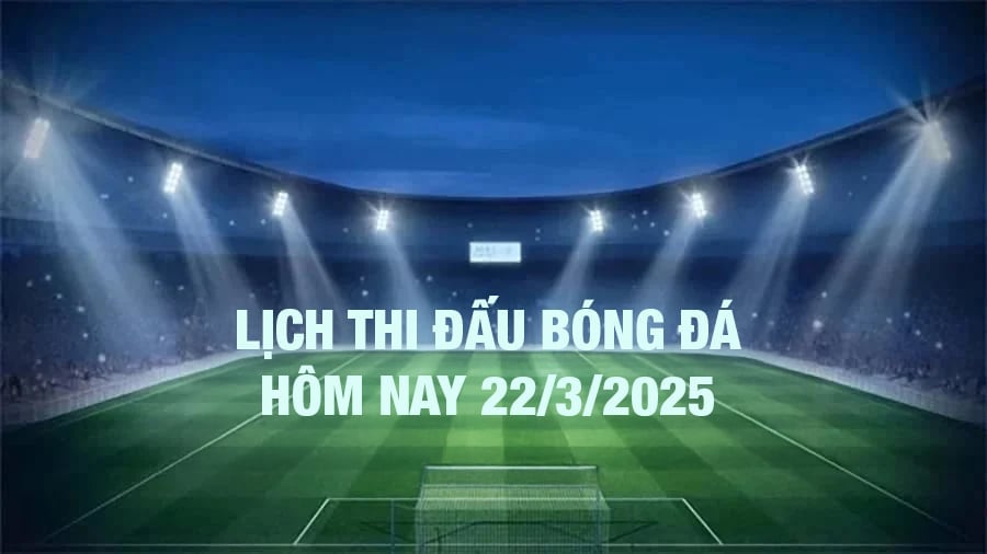 Lịch thi đấu bóng đá hôm nay 22/3/2025 và rạng sáng 23/3/2025