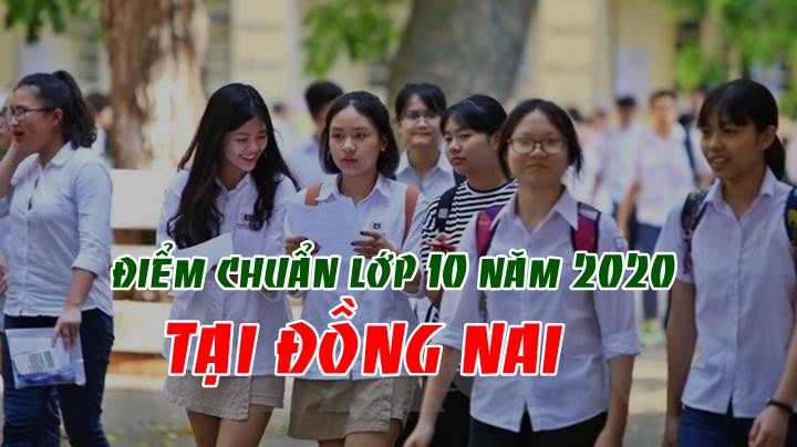 Danh sách điểm chuẩn vào lớp 10 năm 2020 tại Đồng Nai.