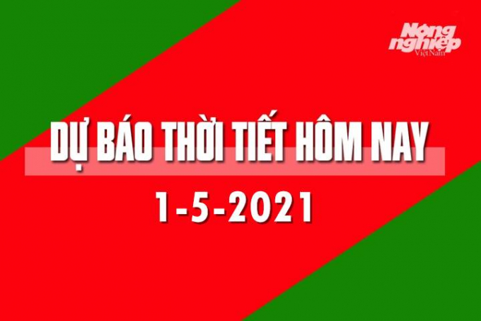 Dự báo thời tiết hôm nay ngày 1/5/2021 tại các vùng trong cả nước