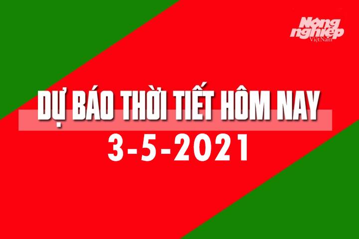 Dự báo thời tiết hôm nay ngày 3/5/2021 tại các vùng trong cả nước