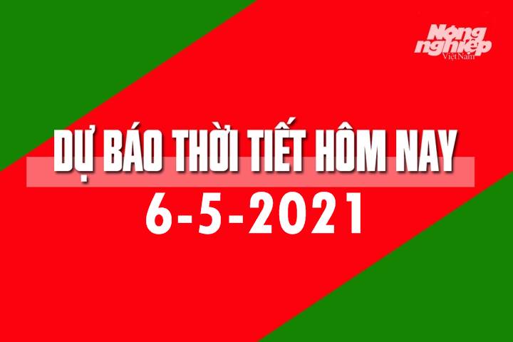 Dự báo thời tiết hôm nay ngày 6/5/2021 tại các vùng trong cả nước