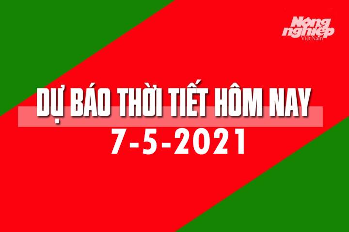 Dự báo thời tiết hôm nay ngày 7/5/2021 tại các vùng trong cả nước