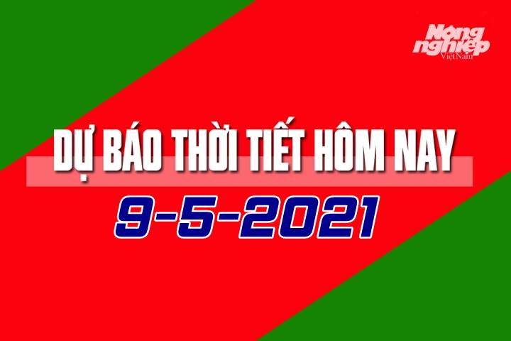 Dự báo thời tiết hôm nay ngày 9/5/2021 tại các vùng trong cả nước.