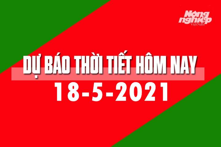 Dự báo thời tiết hôm nay ngày 18/5/2021 tại các vùng trong cả nước