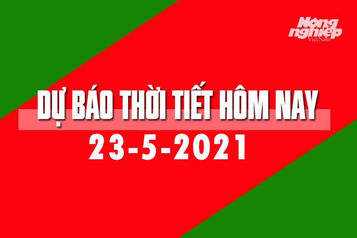 Dự báo thời tiết hôm nay ngày 23/5/2021 tại các vùng trong cả nước