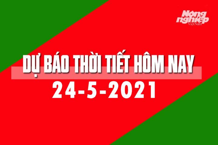 Dự báo thời tiết hôm nay ngày 24/5/2021 tại các vùng trong cả nước