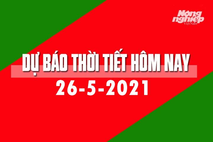 Dự báo thời tiết hôm nay ngày 26/5/2021 tại các vùng trong cả nước