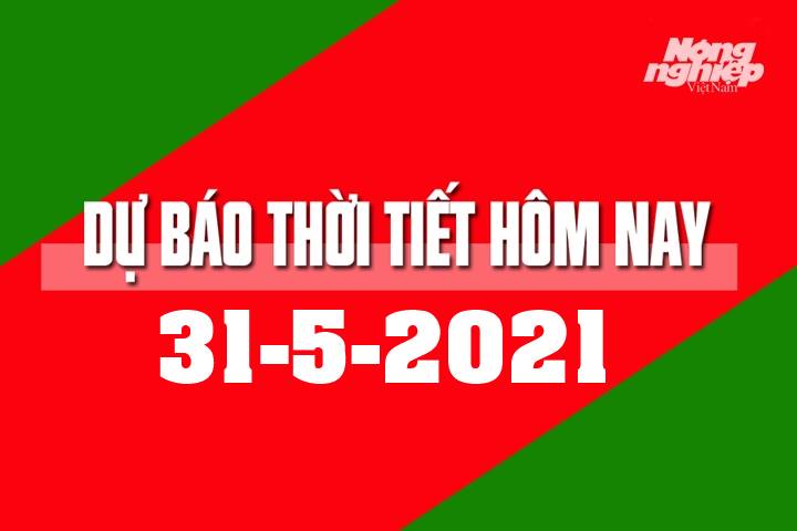 Dự báo thời tiết hôm nay ngày 31/5/2021 tại các vùng trong cả nước