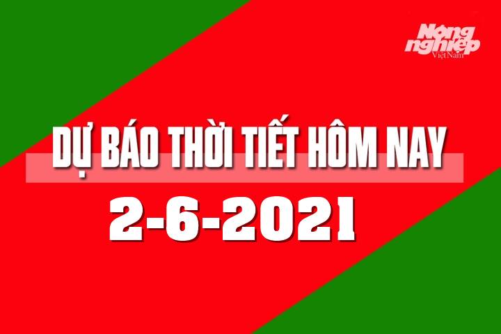 Dự báo thời tiết hôm nay ngày 2/6/2021 tại các vùng trong cả nước