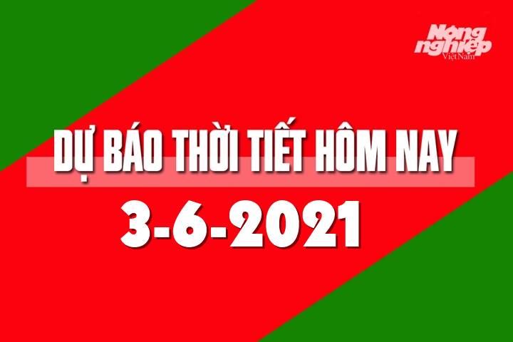 Dự báo thời tiết hôm nay ngày 3/6/2021 tại các vùng trong cả nước