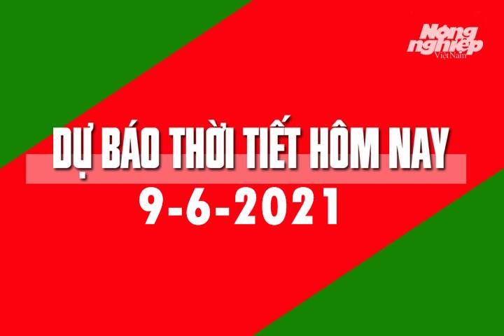 Dự báo thời tiết hôm nay ngày 9/6/2021 tại các vùng trong cả nước