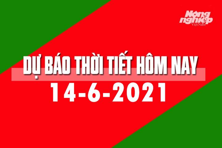 Dự báo thời tiết hôm nay ngày 14/6/2021 tại các vùng trong cả nước